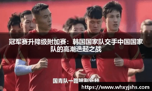 冠军赛升降级附加赛：韩国国家队交手中国国家队的高潮迭起之战